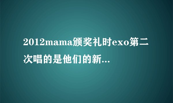 2012mama颁奖礼时exo第二次唱的是他们的新歌吗还是什么?
