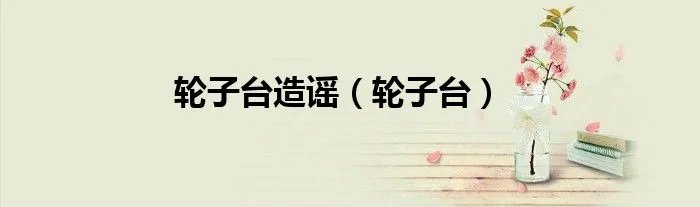 轮子台造谣(轮子台)