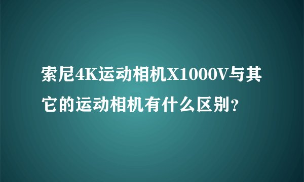 索尼4K运动相机X1000V与其它的运动相机有什么区别？