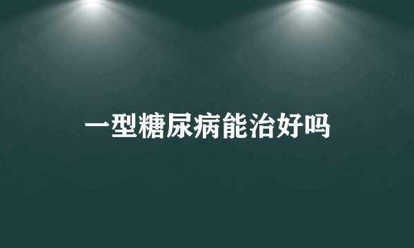 一型糖尿病能治好吗