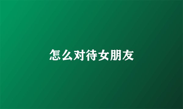 怎么对待女朋友