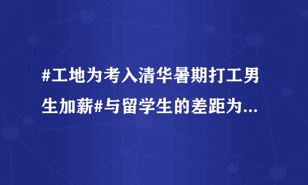 #工地为考入清华暑期打工男生加薪#与留学生的差距为什么这么大？
