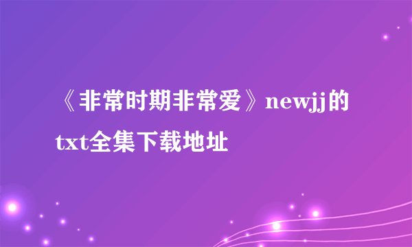 《非常时期非常爱》newjj的txt全集下载地址