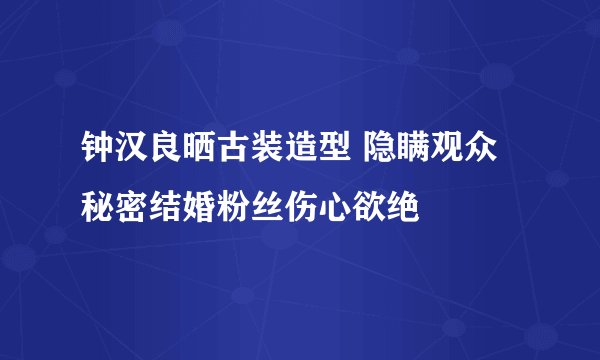 钟汉良晒古装造型 隐瞒观众秘密结婚粉丝伤心欲绝