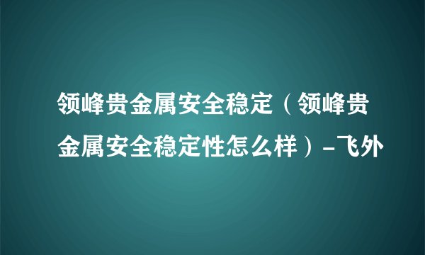 领峰贵金属安全稳定（领峰贵金属安全稳定性怎么样）-飞外