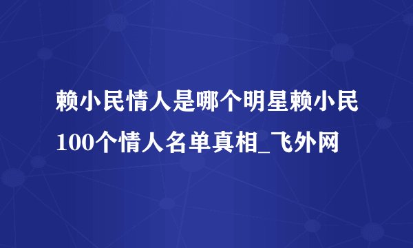 赖小民情人是哪个明星赖小民100个情人名单真相_飞外网