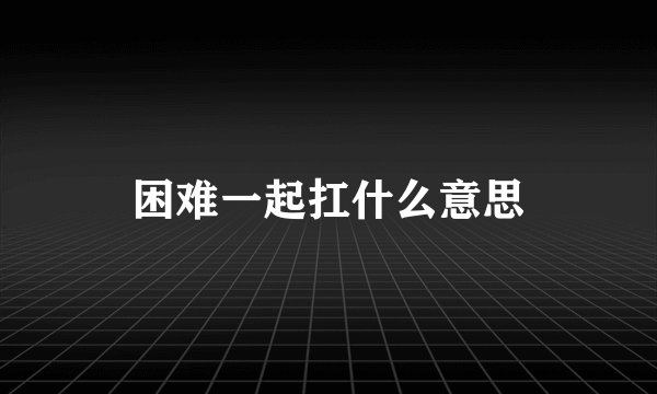 困难一起扛什么意思