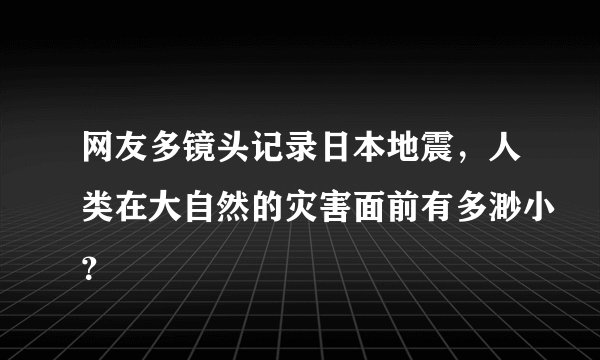 网友多镜头记录日本地震，人类在大自然的灾害面前有多渺小？