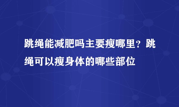 跳绳能减肥吗主要瘦哪里?跳绳可以瘦身体的哪些部位