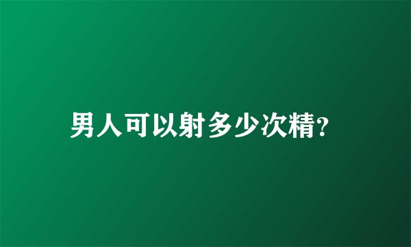 男人可以射多少次精？