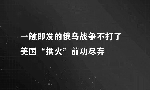 一触即发的俄乌战争不打了 美国“拱火”前功尽弃