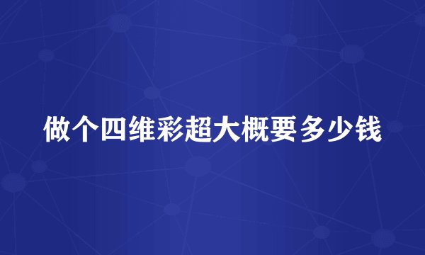 做个四维彩超大概要多少钱
