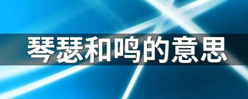 琴瑟和鸣的意思 琴瑟和鸣是什么意思