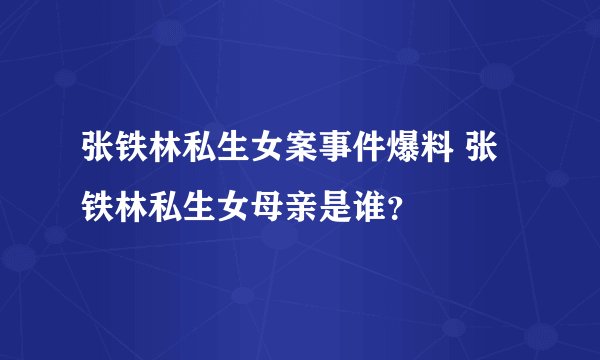 张铁林私生女案事件爆料 张铁林私生女母亲是谁？