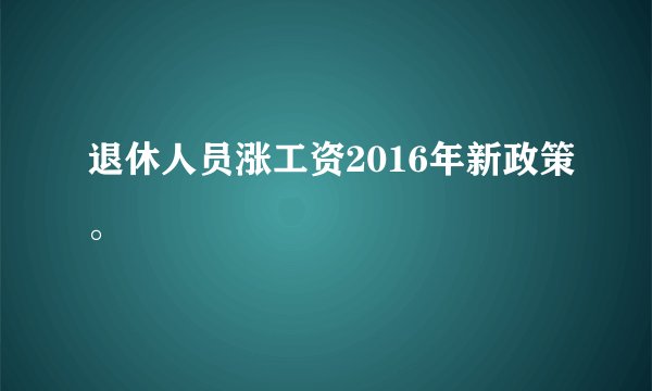 退休人员涨工资2016年新政策。