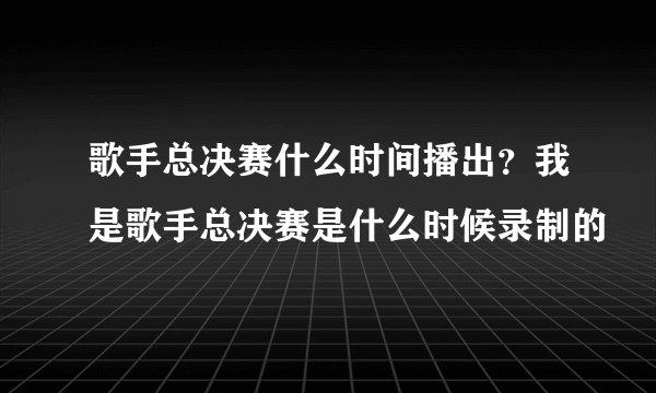 歌手总决赛什么时间播出？我是歌手总决赛是什么时候录制的