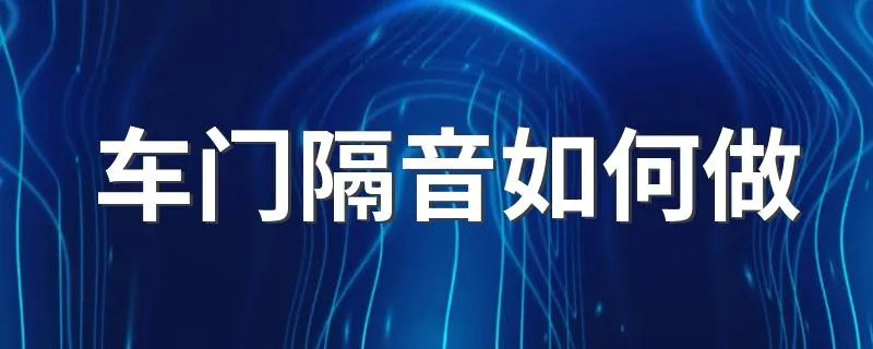车门隔音如何做 怎么给车门隔音