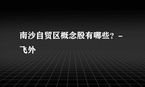 南沙自贸区概念股有哪些？-飞外