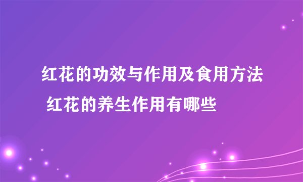 红花的功效与作用及食用方法 红花的养生作用有哪些