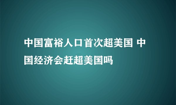 中国富裕人口首次超美国 中国经济会赶超美国吗