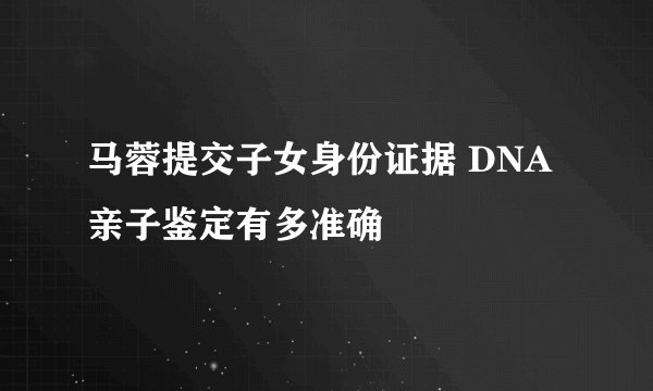 马蓉提交子女身份证据 DNA亲子鉴定有多准确
