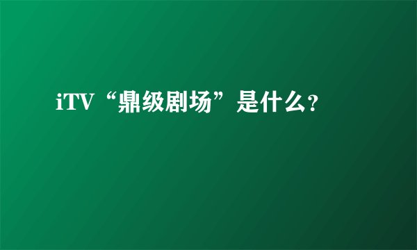 iTV“鼎级剧场”是什么？