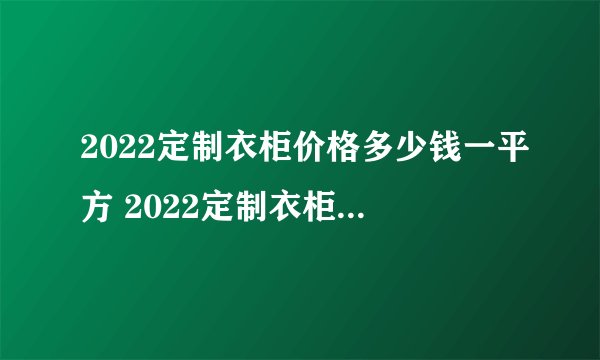 2022定制衣柜价格多少钱一平方 2022定制衣柜一般价格在多少