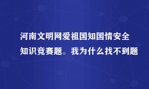 河南文明网爱祖国知国情安全知识竞赛题。我为什么找不到题