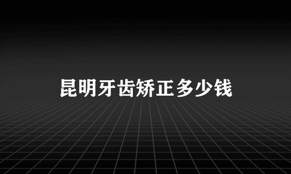 昆明牙齿矫正多少钱