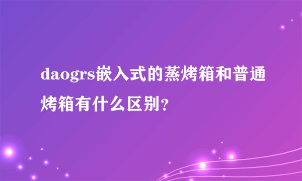 daogrs嵌入式的蒸烤箱和普通烤箱有什么区别？