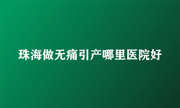 珠海做无痛引产哪里医院好