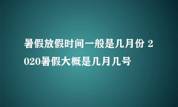 暑假放假时间一般是几月份 2020暑假大概是几月几号