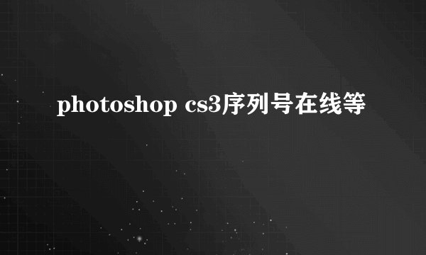 photoshop cs3序列号在线等