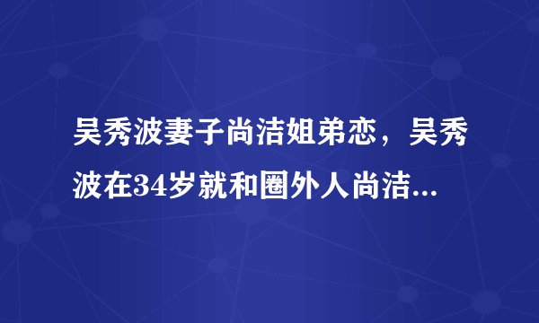 吴秀波妻子尚洁姐弟恋，吴秀波在34岁就和圈外人尚洁结了婚-飞外网