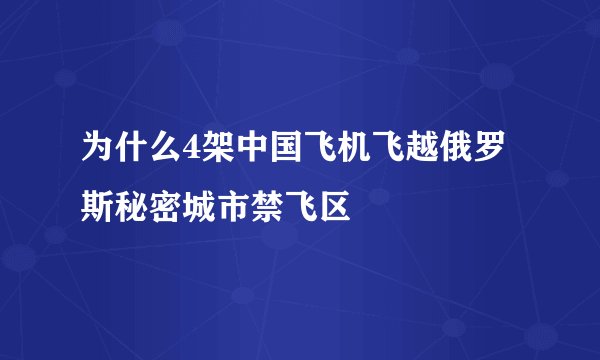为什么4架中国飞机飞越俄罗斯秘密城市禁飞区