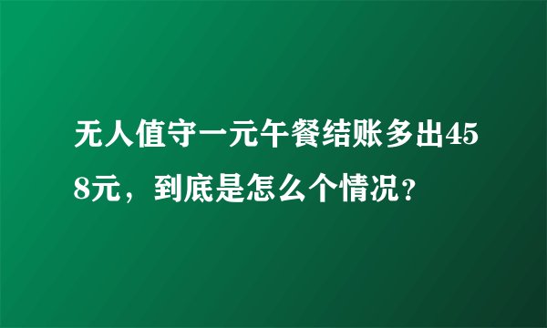 无人值守一元午餐结账多出458元，到底是怎么个情况？