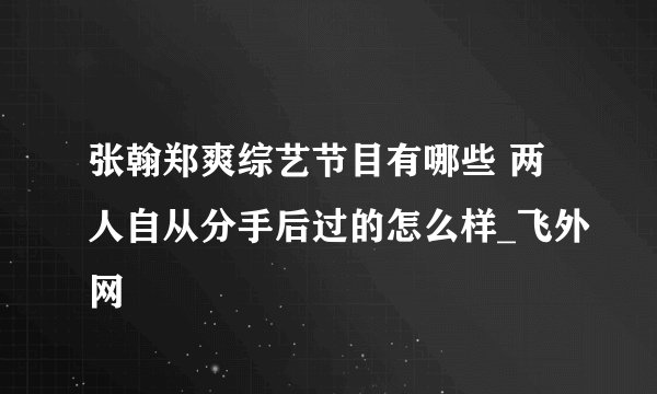 张翰郑爽综艺节目有哪些 两人自从分手后过的怎么样_飞外网