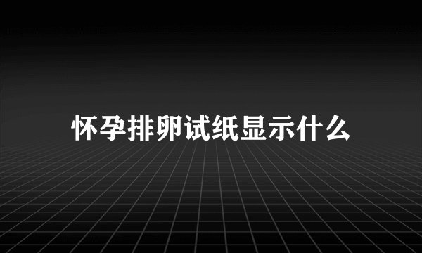 怀孕排卵试纸显示什么