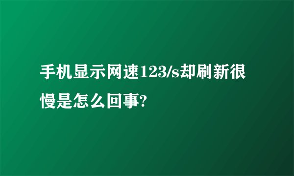手机显示网速123/s却刷新很慢是怎么回事?