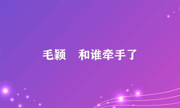 毛颖堃和谁牵手了