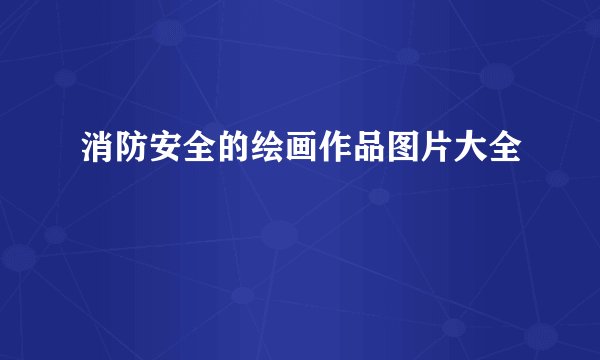 消防安全的绘画作品图片大全