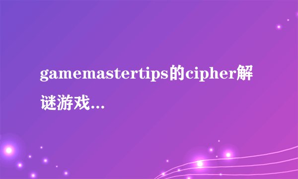 gamemastertips的cipher解谜游戏第七关 怎么过去