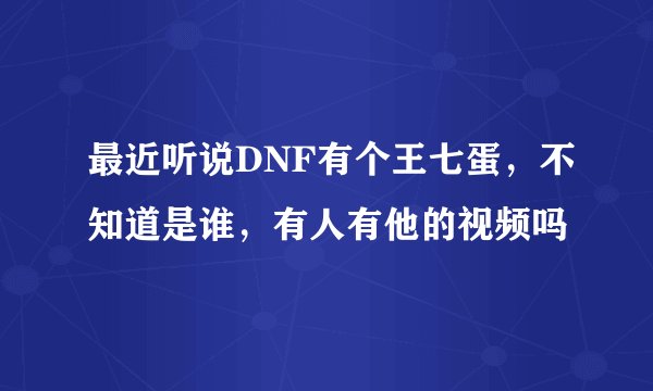最近听说DNF有个王七蛋，不知道是谁，有人有他的视频吗