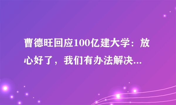 曹德旺回应100亿建大学：放心好了，我们有办法解决未来资金问题