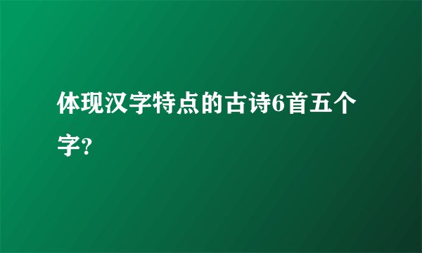 体现汉字特点的古诗6首五个字？