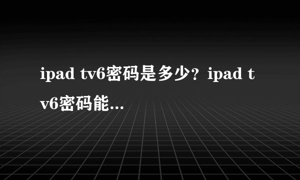 ipad tv6密码是多少？ipad tv6密码能破解吗？