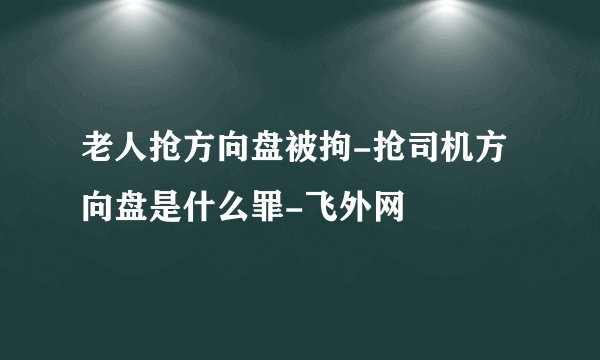 老人抢方向盘被拘-抢司机方向盘是什么罪-飞外网