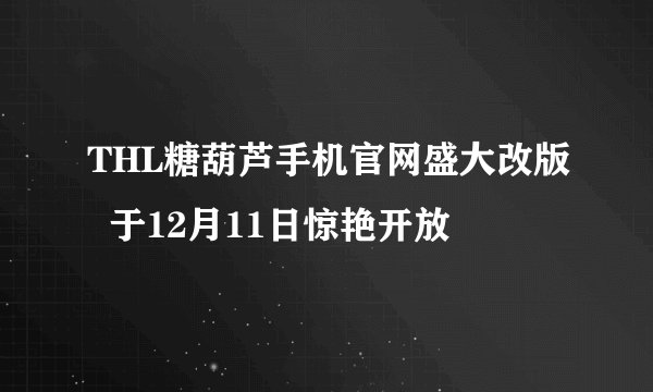 THL糖葫芦手机官网盛大改版 于12月11日惊艳开放
