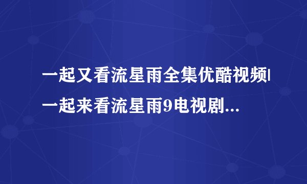 一起又看流星雨全集优酷视频|一起来看流星雨9电视剧全集高清播放