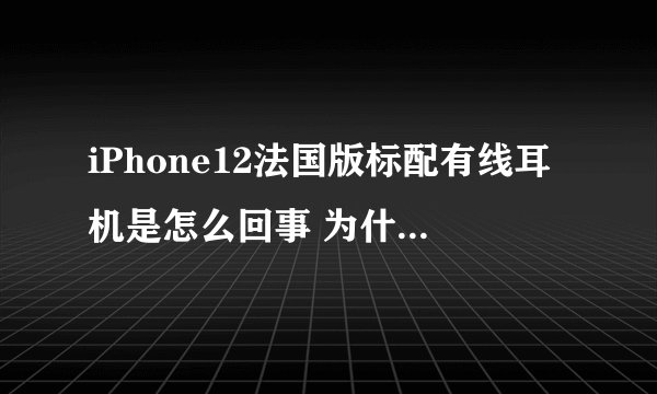 iPhone12法国版标配有线耳机是怎么回事 为什么iPhone12法国版有耳机